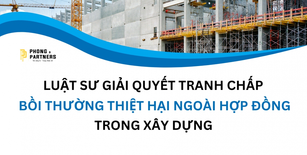 LUẬT SƯ GIẢI QUYẾT TRANH CHẤP BỒI THƯỜNG THIỆT HẠI NGOÀI HỢP ĐỒNG TRONG XÂY DỰNG
