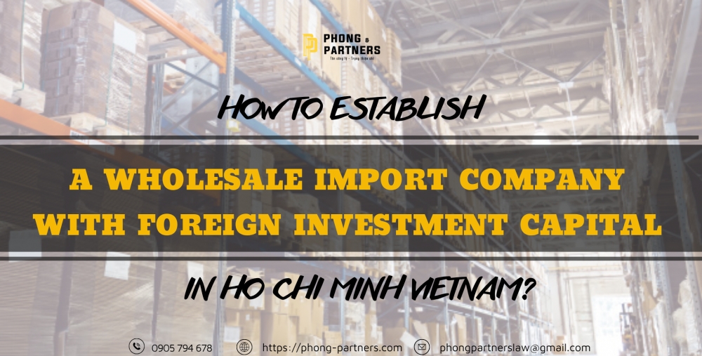 HOW TO ESTABLISH A WHOLESALE IMPORT COMPANY WITH FOREIGN INVESTMENT CAPITAL IN HO CHI MINH CITY, VIETNAM