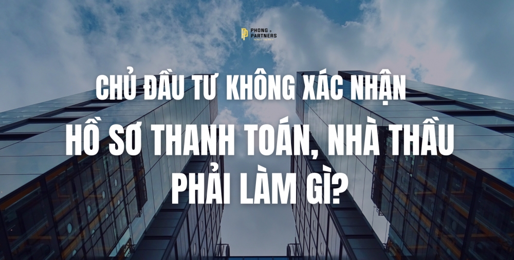 CHỦ ĐẦU TƯ KHÔNG XÁC NHẬN HỒ SƠ THANH TOÁN, NHÀ THẦU PHẢI LÀM GÌ?