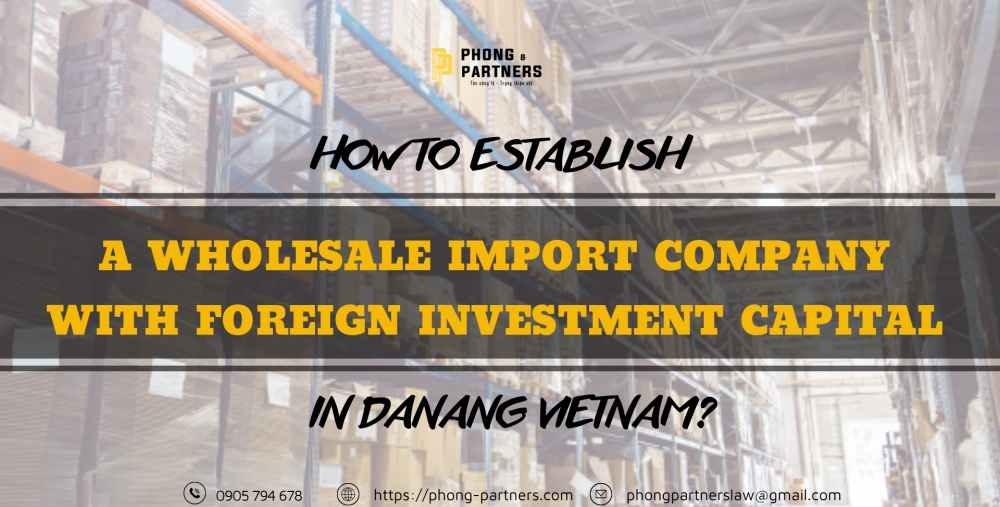 HOW TO ESTABLISH A WHOLESALE IMPORT COMPANY WITH FOREIGN INVESTMENT CAPITAL IN DANANG, VIETNAM