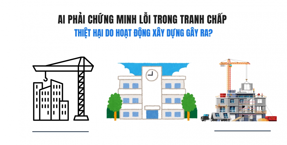 AI PHẢI CHỨNG MINH LỖI TRONG TRANH CHẤP THIỆT HẠI DO HOẠT ĐỘNG XÂY DỰNG GÂY RA?