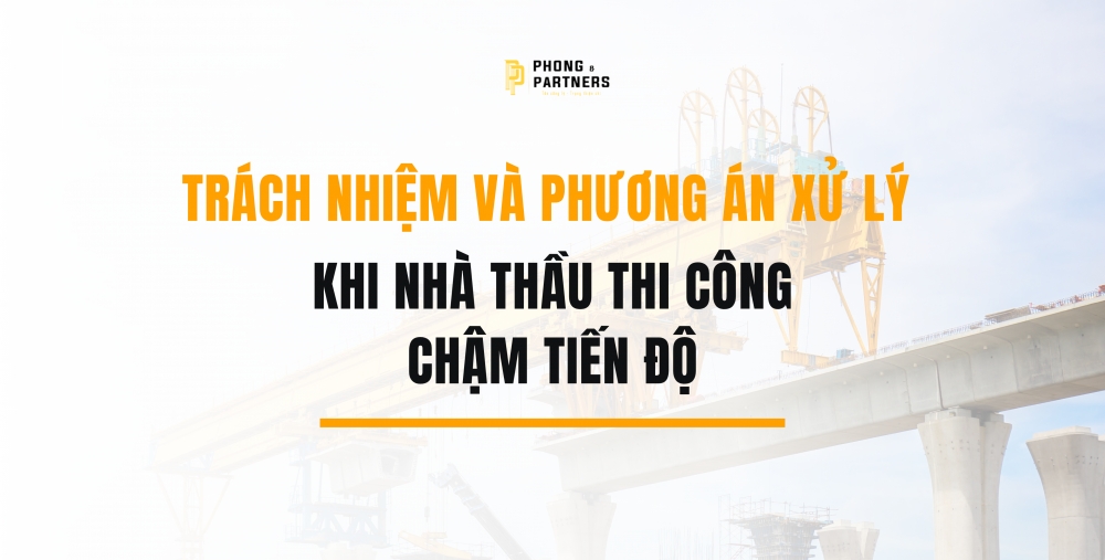 TRÁCH NHIỆM VÀ PHƯƠNG ÁN XỬ LÝ KHI NHÀ THẦU THI CÔNG CHẬM TIẾN ĐỘ