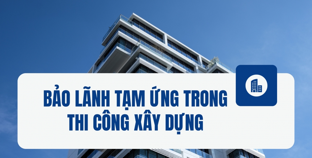 BẢO LÃNH TẠM ỨNG TRONG THI CÔNG XÂY DỰNG: QUY ĐỊNH VÀ NHỮNG ĐIỀU CẦN BIẾT