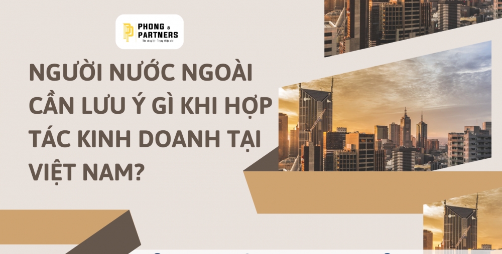 NGƯỜI NƯỚC NGOÀI CẦN LƯU Ý GÌ KHI HỢP TÁC KINH DOANH TẠI VIỆT NAM?