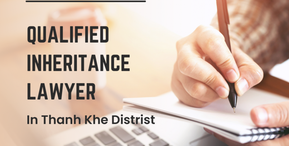 QUALIFIED INHERITANCE LAWYER IN THANH KHE DISTRICT