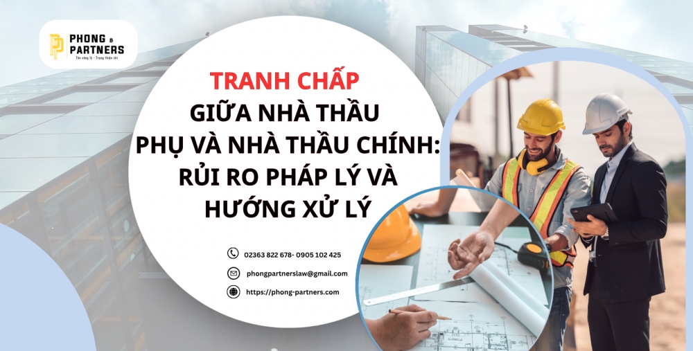TRANH CHẤP GIỮA NHÀ THẦU PHỤ VÀ NHÀ THẦU CHÍNH: RỦI RO PHÁP LÝ VÀ HƯỚNG XỬ LÝ