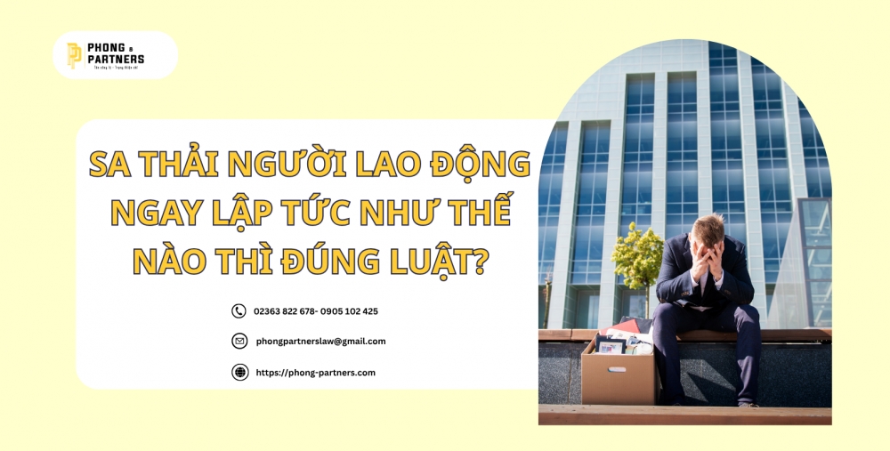 SA THẢI NGƯỜI LAO ĐỘNG NGAY LẬP TỨC NHƯ THẾ NÀO THÌ ĐÚNG LUẬT?