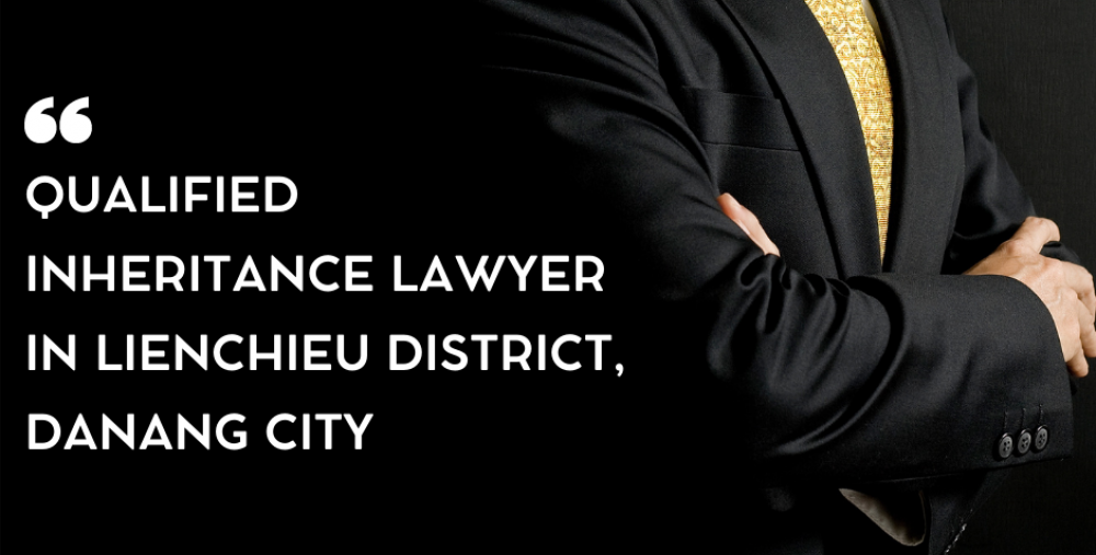 QUALIFIED INHERITANCE LAWYER IN LIENCHIEU DISTRICT, DANANG CITY